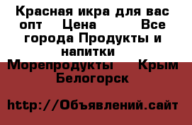 Красная икра для вас.опт. › Цена ­ 900 - Все города Продукты и напитки » Морепродукты   . Крым,Белогорск